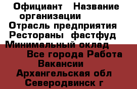 Официант › Название организации ­ Maxi › Отрасль предприятия ­ Рестораны, фастфуд › Минимальный оклад ­ 35 000 - Все города Работа » Вакансии   . Архангельская обл.,Северодвинск г.